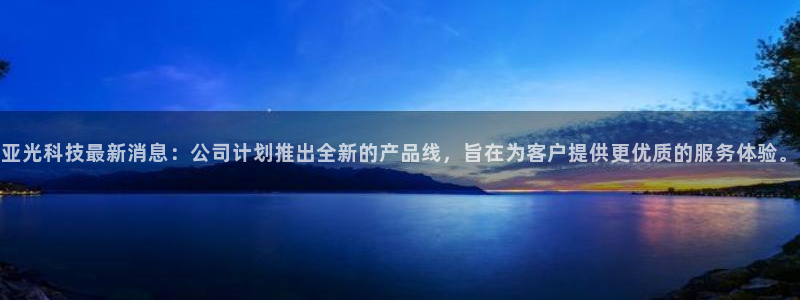 亚光科技最新消息：公司计划推出全新的产品线，旨在为客户提供更优质的服务体验。